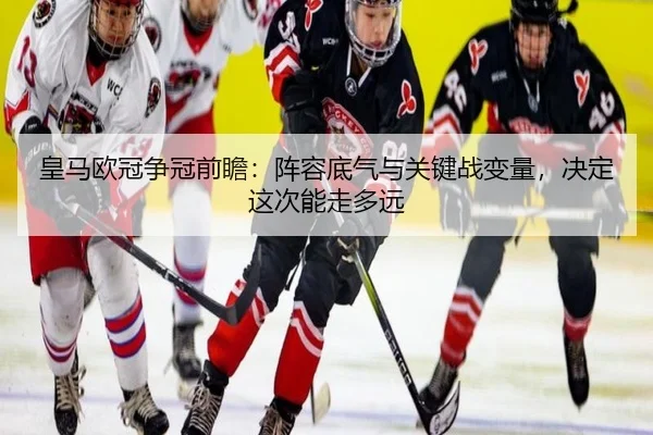 皇马欧冠争冠前瞻：阵容底气与关键战变量，决定这次能走多远 | dbzhenren