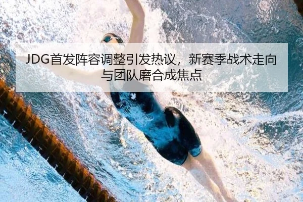 JDG首发阵容调整引发热议，新赛季战术走向与团队磨合成焦点